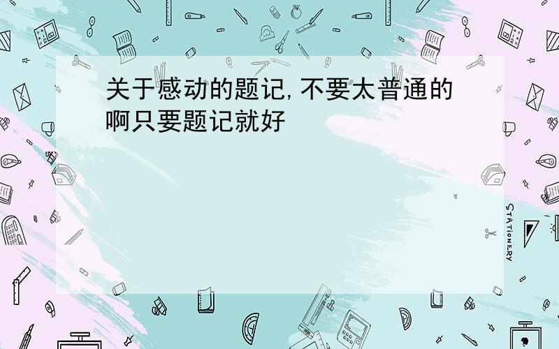 关于感动的题记,不要太普通的啊只要题记就好