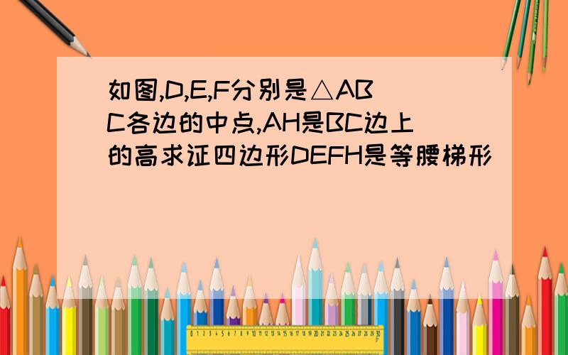 如图,D,E,F分别是△ABC各边的中点,AH是BC边上的高求证四边形DEFH是等腰梯形