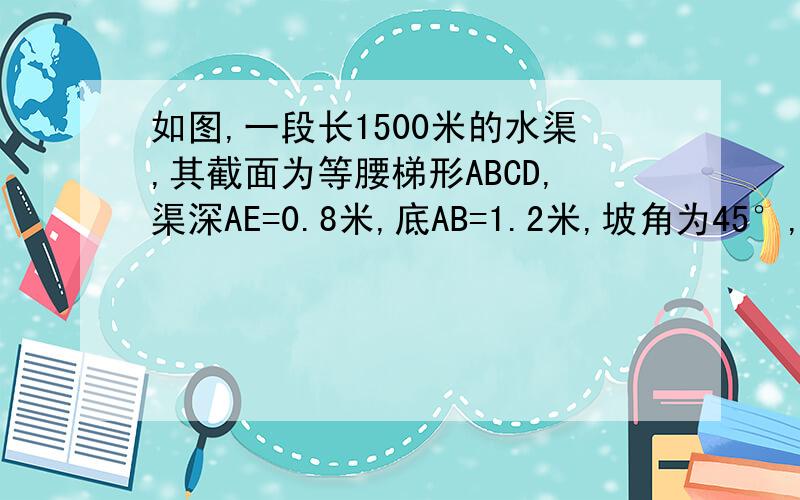 如图,一段长1500米的水渠,其截面为等腰梯形ABCD,渠深AE=0.8米,底AB=1.2米,坡角为45°,那么该段水渠