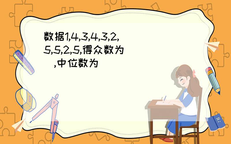 数据1,4,3,4,3,2,5,5,2,5,得众数为（ ）,中位数为（ ）