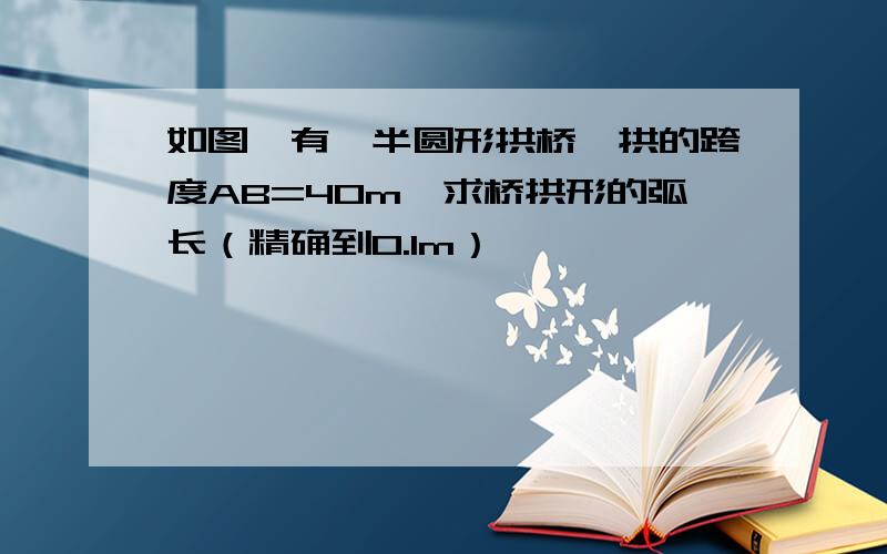 如图,有一半圆形拱桥,拱的跨度AB=40m,求桥拱形的弧长（精确到0.1m）