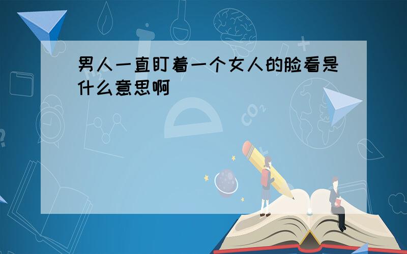 男人一直盯着一个女人的脸看是什么意思啊