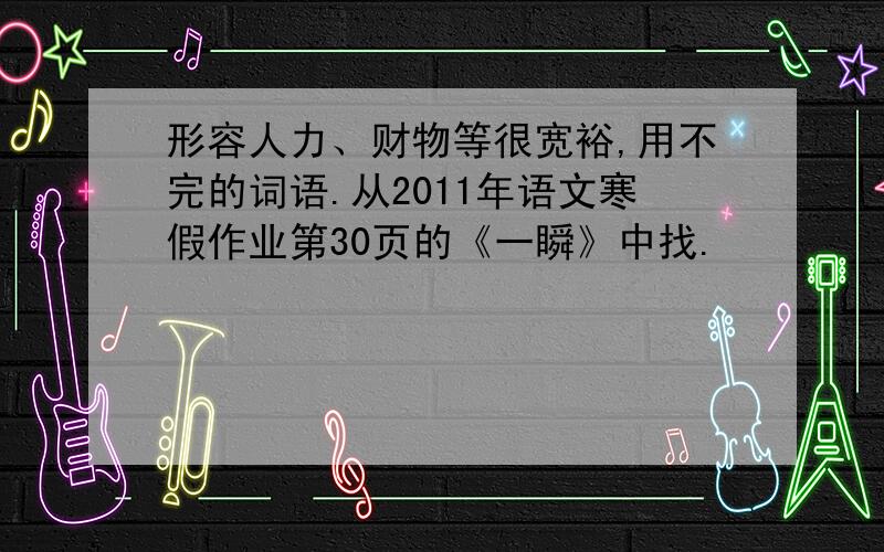 形容人力、财物等很宽裕,用不完的词语.从2011年语文寒假作业第30页的《一瞬》中找.