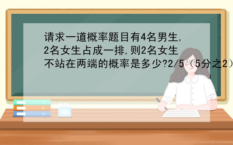 请求一道概率题目有4名男生,2名女生占成一排,则2名女生不站在两端的概率是多少?2/5（5分之2）