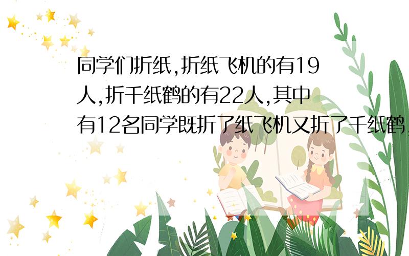 同学们折纸,折纸飞机的有19人,折千纸鹤的有22人,其中有12名同学既折了纸飞机又折了千纸鹤,每个人至少都折了其中的一样.请问：有多少名同学参加了这次折纸活动?