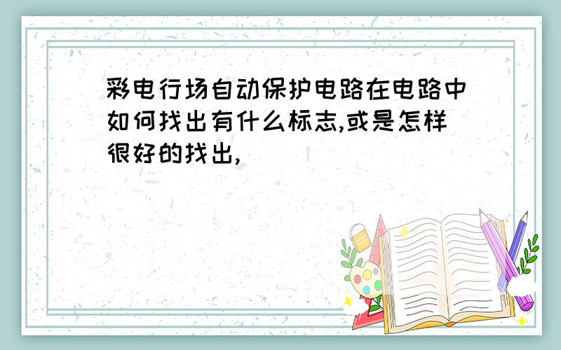 彩电行场自动保护电路在电路中如何找出有什么标志,或是怎样很好的找出,