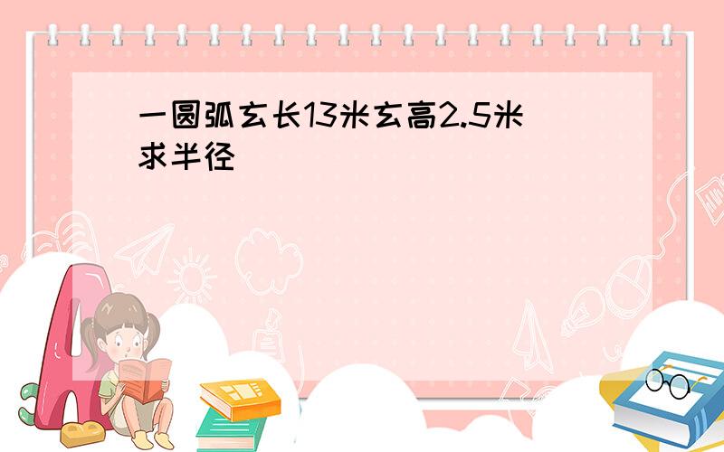 一圆弧玄长13米玄高2.5米求半径