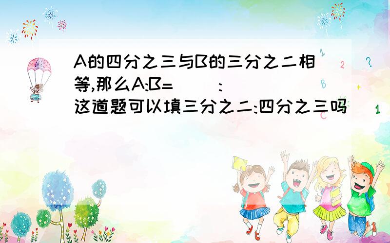 A的四分之三与B的三分之二相等,那么A:B=( ):()这道题可以填三分之二:四分之三吗