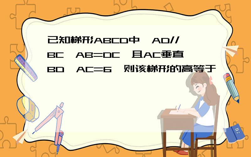 已知梯形ABCD中,AD//BC,AB=DC,且AC垂直BD,AC=6,则该梯形的高等于