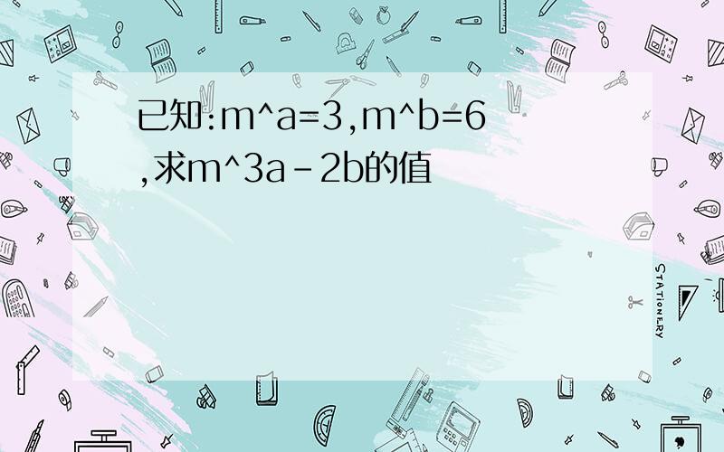 已知:m^a=3,m^b=6,求m^3a-2b的值