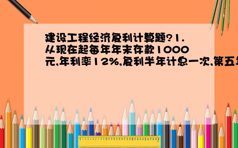 建设工程经济复利计算题?1.从现在起每年年末存款1000元,年利率12%,复利半年计息一次,第五年年末本利和为多少?答案是63982.从现在起每年年初存款1000元,年利率12%,复利半年计息一次,第五年年