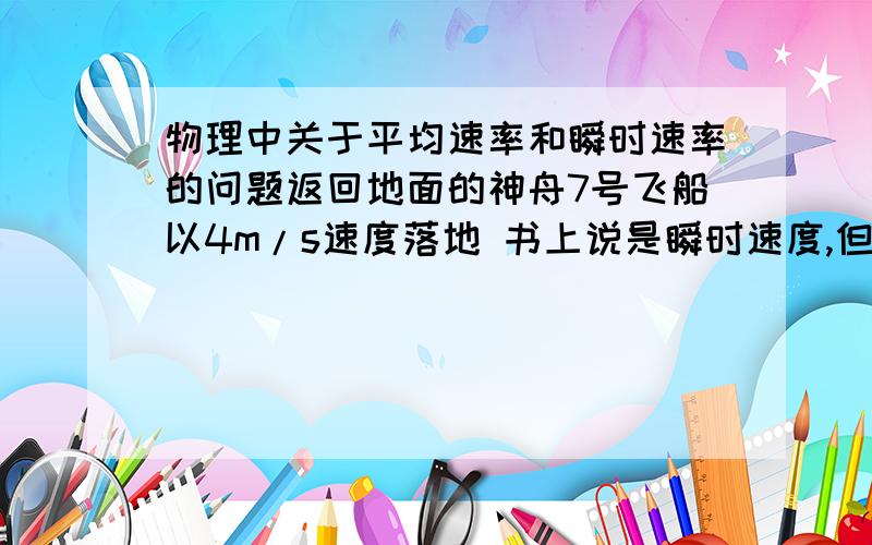 物理中关于平均速率和瞬时速率的问题返回地面的神舟7号飞船以4m/s速度落地 书上说是瞬时速度,但是我认为这是平均速度啊,落地不是个过程吗,那如果改为冲破大气层的一瞬间,那就应该是瞬