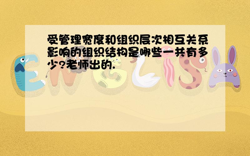 受管理宽度和组织层次相互关系影响的组织结构是哪些一共有多少?老师出的.