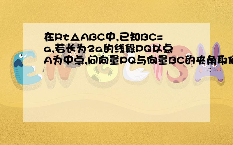 在Rt△ABC中,已知BC=a,若长为2a的线段PQ以点A为中点,问向量PQ与向量BC的夹角取何值时,向量BP*向量CQ的值最大?并求出这个最大值