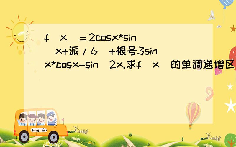 f(x)＝2cosx*sin(x+派/6)+根号3sinx*cosx-sin^2x.求f(x)的单调递增区间；