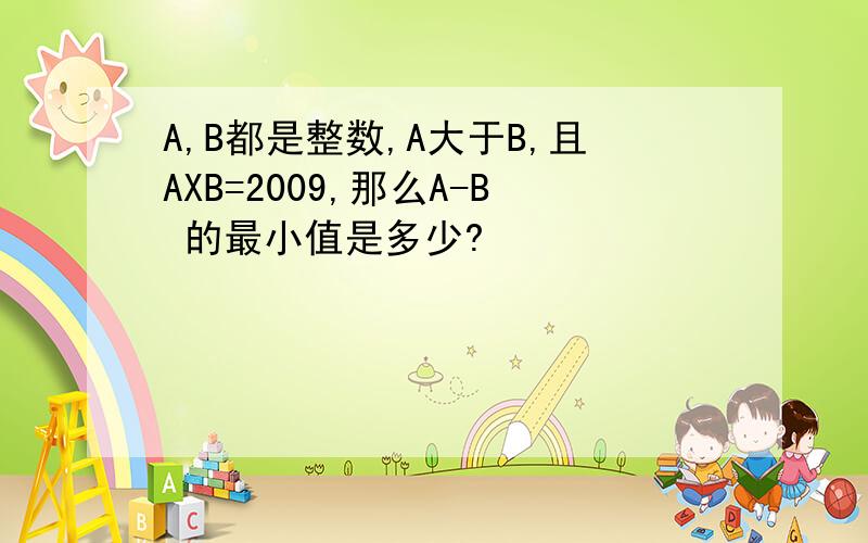 A,B都是整数,A大于B,且AXB=2009,那么A-B 的最小值是多少?