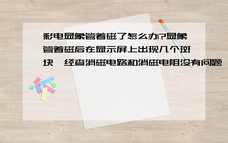 彩电显象管着磁了怎么办?显象管着磁后在显示屏上出现几个斑块,经查消磁电路和消磁电阻没有问题,有人介绍说用交流接触器的线圈去掉铁芯,接通交流电,在屏幕前顺时针划圈并后退到3米处