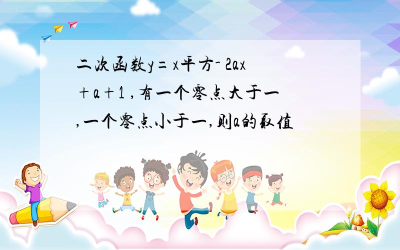 二次函数y=x平方- 2ax+a+1 ,有一个零点大于一,一个零点小于一,则a的取值