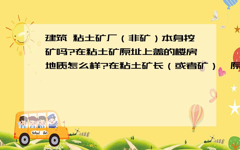 建筑 粘土矿厂（非矿）本身挖矿吗?在粘土矿原址上盖的楼房地质怎么样?在粘土矿长（或者矿）,原址上盖的楼房地质怎么样?会因为挖粘土而采空吗?听老人说那个厂出白干,还有什么的,就是