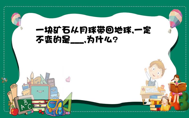 一块矿石从月球带回地球,一定不变的是___,为什么?