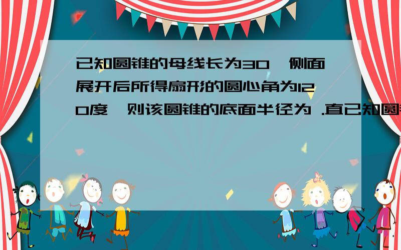 已知圆锥的母线长为30,侧面展开后所得扇形的圆心角为120度,则该圆锥的底面半径为 .直已知圆锥的母线长为30,侧面展开后所得扇形的圆心角为120度,则该圆锥的底面半径为      .直接要答案