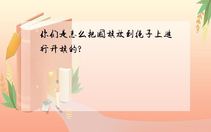 你们是怎么把国旗放到绳子上进行升旗的?