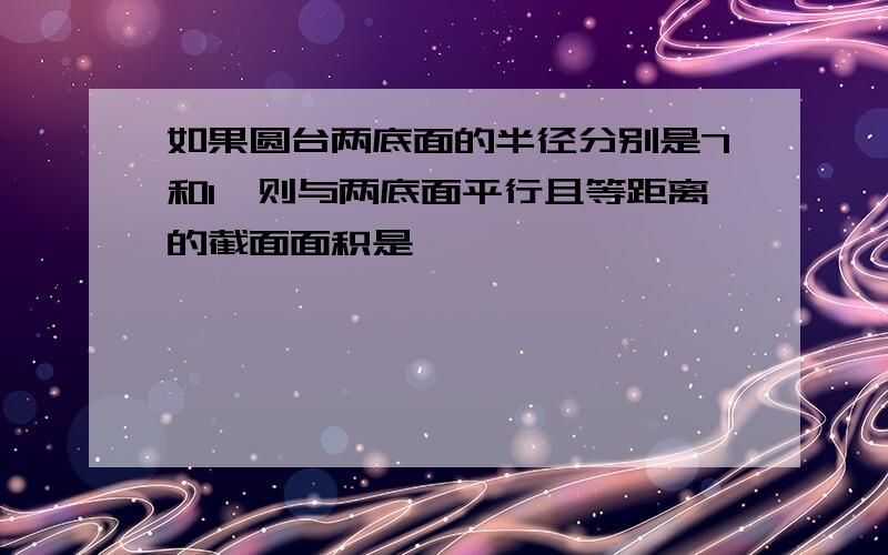 如果圆台两底面的半径分别是7和1,则与两底面平行且等距离的截面面积是