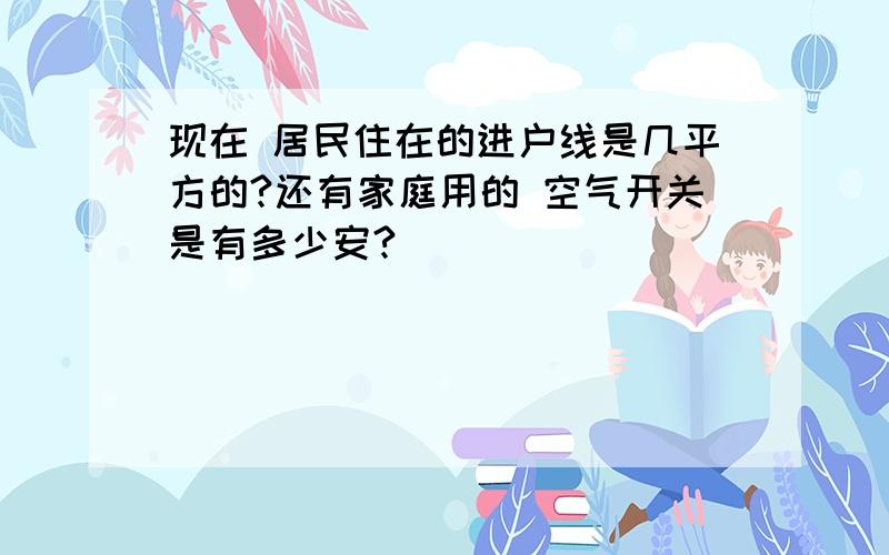 现在 居民住在的进户线是几平方的?还有家庭用的 空气开关是有多少安?