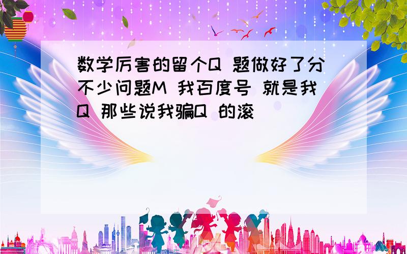 数学厉害的留个Q 题做好了分不少问题M 我百度号 就是我Q 那些说我骗Q 的滚