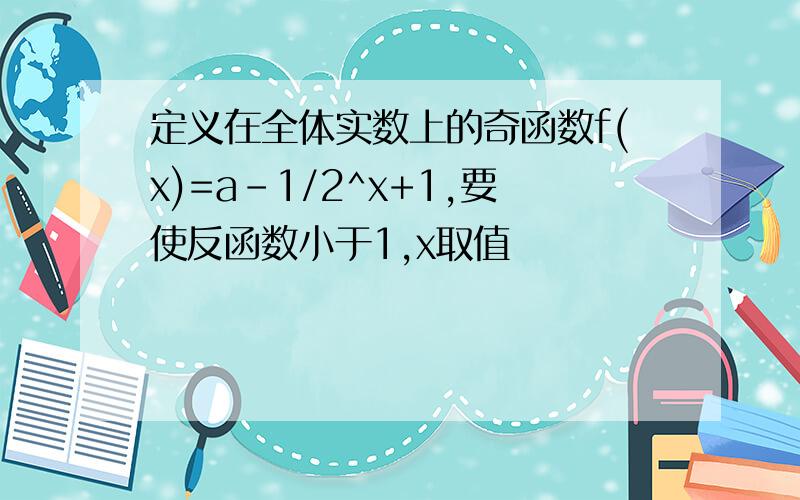 定义在全体实数上的奇函数f(x)=a-1/2^x+1,要使反函数小于1,x取值