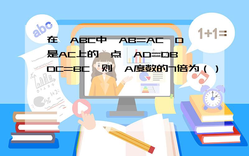 在△ABC中,AB=AC,D是AC上的一点,AD=DB,DC=BC,则∠A度数的7倍为（）°