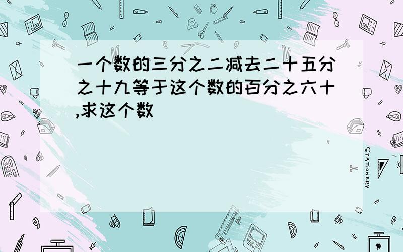 一个数的三分之二减去二十五分之十九等于这个数的百分之六十,求这个数