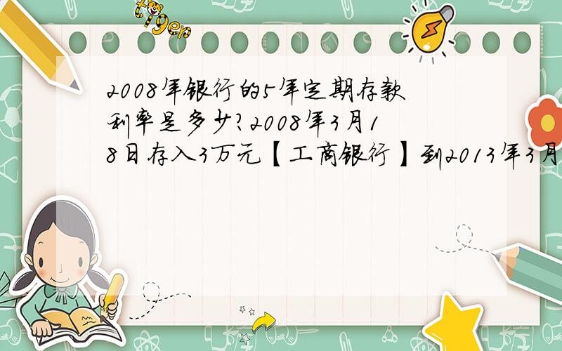 2008年银行的5年定期存款利率是多少?2008年3月18日存入3万元【工商银行】到2013年3月18日应拿到多少利息,税前和税后各多少?