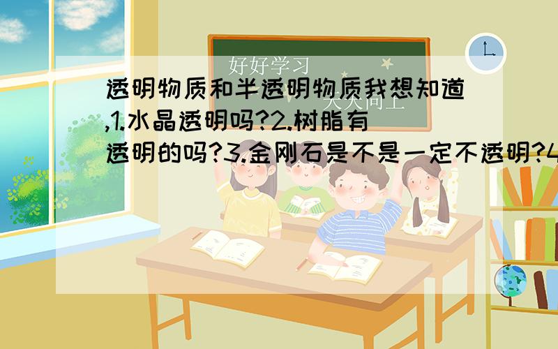 透明物质和半透明物质我想知道,1.水晶透明吗?2.树脂有透明的吗?3.金刚石是不是一定不透明?4.哪种石头是透明的?5.生活里或者自然界里半透明的物质都有什么?比如塑料有半透明的……有好的