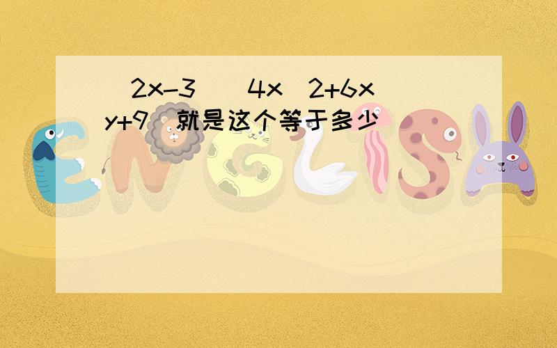 (2x-3)(4x^2+6xy+9)就是这个等于多少