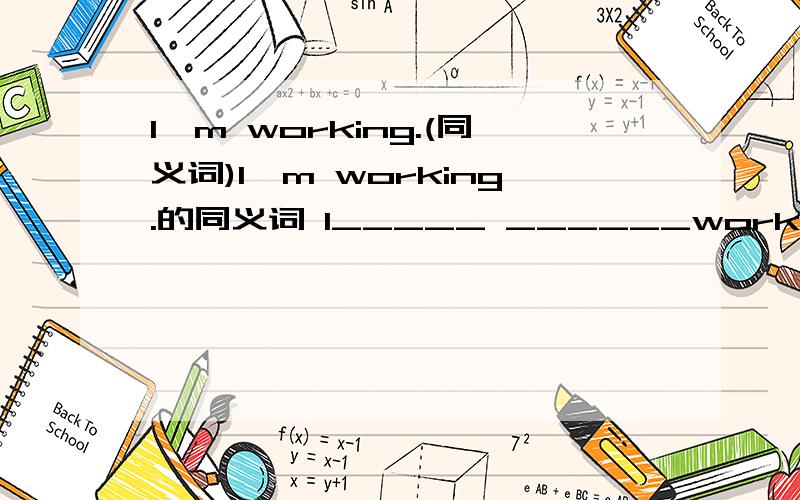 I'm working.(同义词)I'm working.的同义词 I_____ ______work.