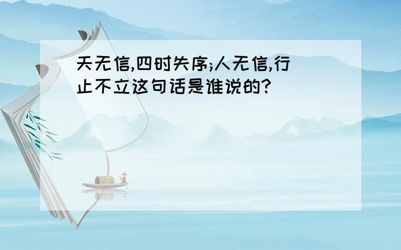 天无信,四时失序;人无信,行止不立这句话是谁说的?