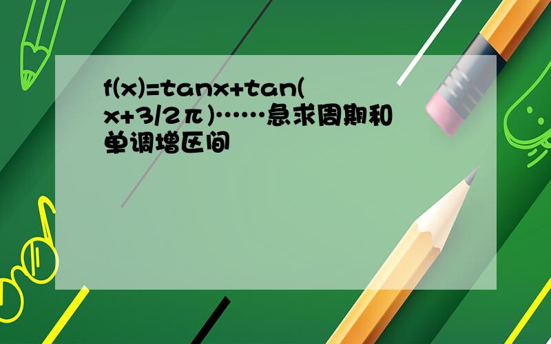 f(x)=tanx+tan(x+3/2π)……急求周期和单调增区间