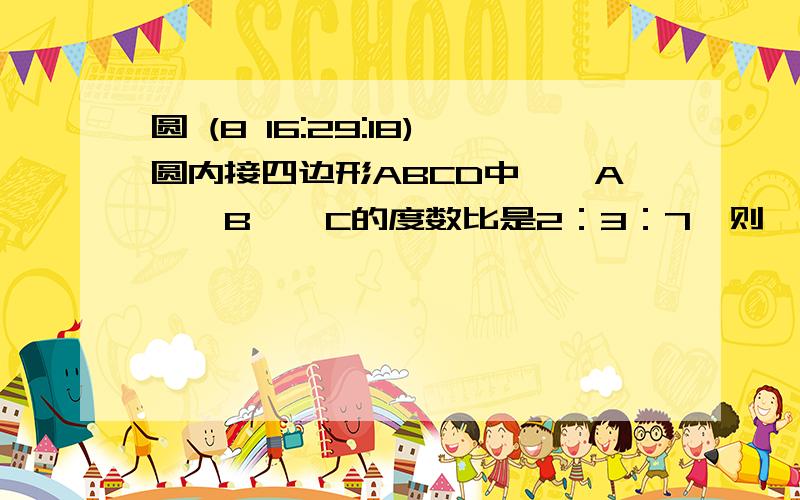 圆 (8 16:29:18)圆内接四边形ABCD中,∠A、∠B、∠C的度数比是2：3：7,则∠D的度数是（）.