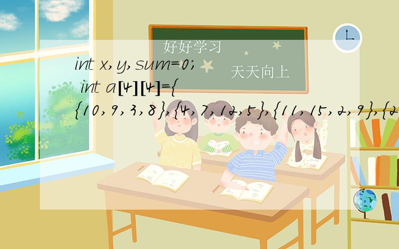 int x,y,sum=0; int a[4][4]={{10,9,3,8},{4,7,12,5},{11,15,2,9},{2,4,6,8}};for(x=0;x