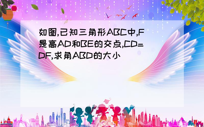 如图,已知三角形ABC中,F是高AD和BE的交点,CD=DF,求角ABD的大小