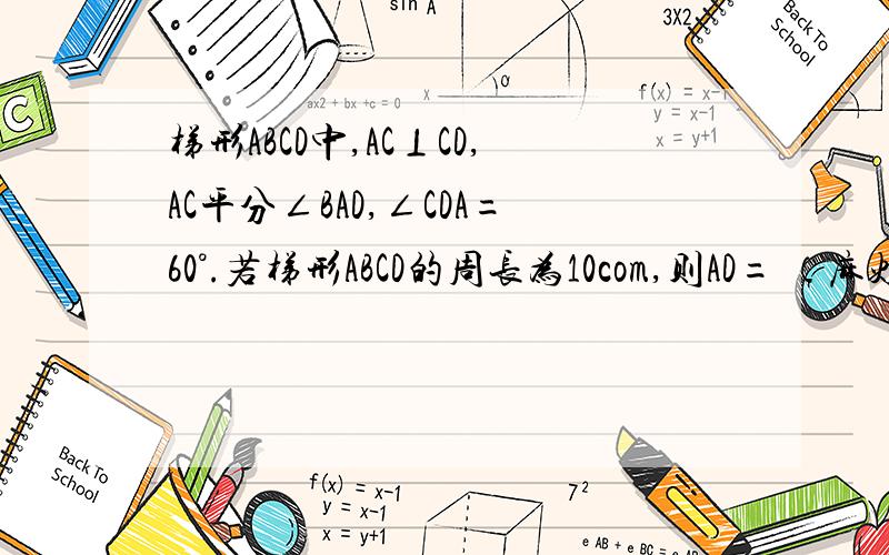 梯形ABCD中,AC⊥CD,AC平分∠BAD,∠CDA=60°.若梯形ABCD的周长为10com,则AD= （麻烦写出完整式子）