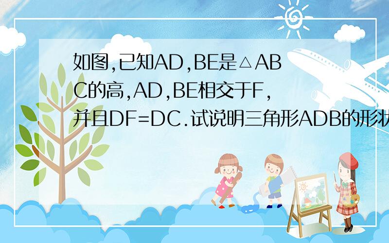 如图,已知AD,BE是△ABC的高,AD,BE相交于F,并且DF=DC.试说明三角形ADB的形状没有图,不好意思.