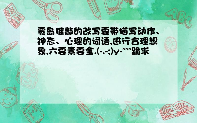 贾岛推敲的改写要带描写动作、神态、心理的词语,进行合理想象,六要素要全.(-.-;)y-~~~跪求