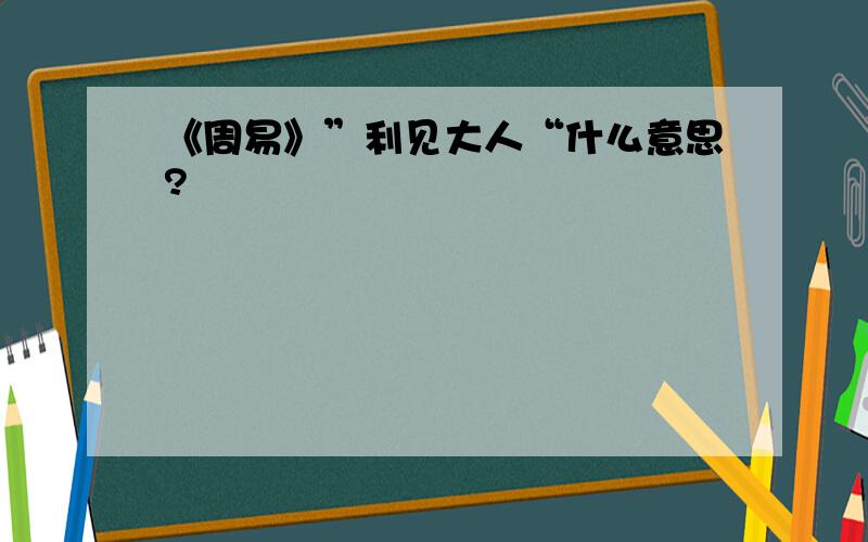 《周易》”利见大人“什么意思?