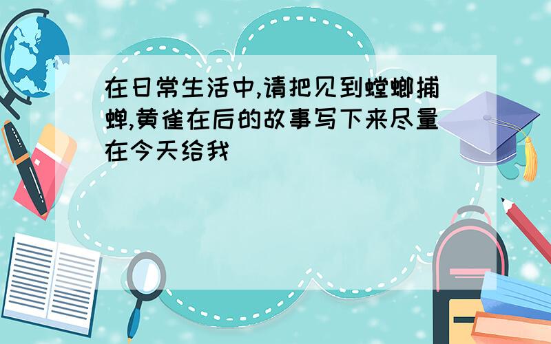 在日常生活中,请把见到螳螂捕蝉,黄雀在后的故事写下来尽量在今天给我