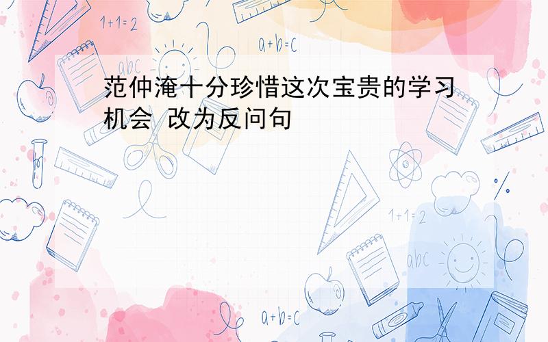 范仲淹十分珍惜这次宝贵的学习机会 改为反问句