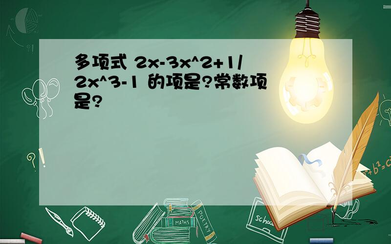 多项式 2x-3x^2+1/2x^3-1 的项是?常数项是?