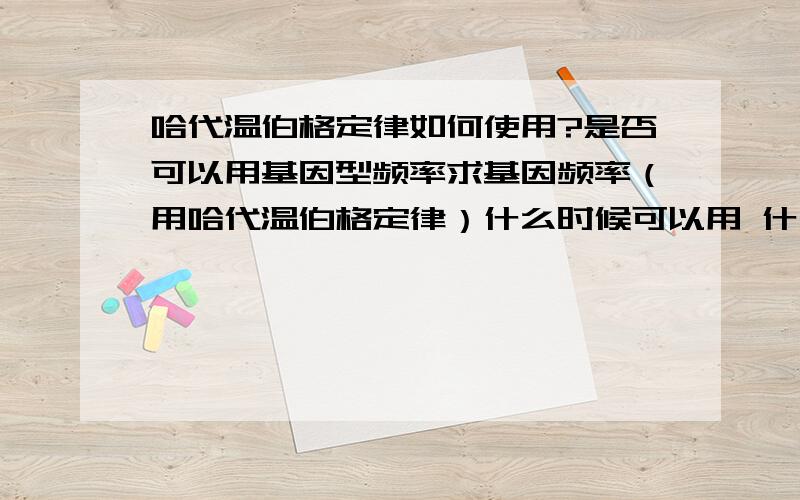 哈代温伯格定律如何使用?是否可以用基因型频率求基因频率（用哈代温伯格定律）什么时候可以用 什么时候不可以用？