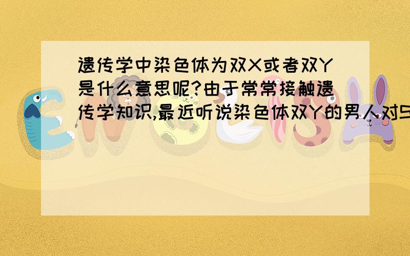 遗传学中染色体为双X或者双Y是什么意思呢?由于常常接触遗传学知识,最近听说染色体双Y的男人对SEXY非常敏感,女友无数.并且想问一下这样的人有什么特征?能不能一眼看出?其实有个朋友是养